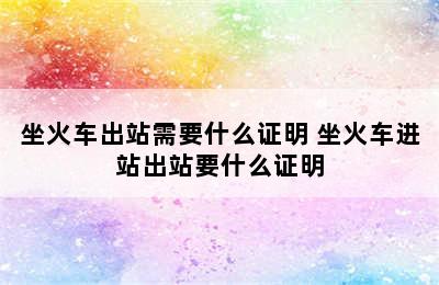 坐火车出站需要什么证明 坐火车进站出站要什么证明